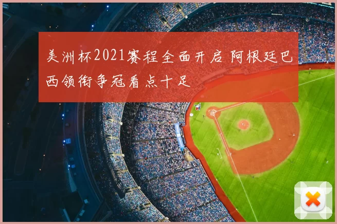 美洲杯2021赛程全面开启 阿根廷巴西领衔争冠看点十足