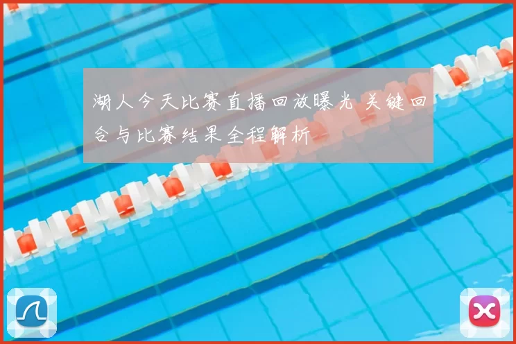 湖人今天比赛直播回放曝光 关键回合与比赛结果全程解析