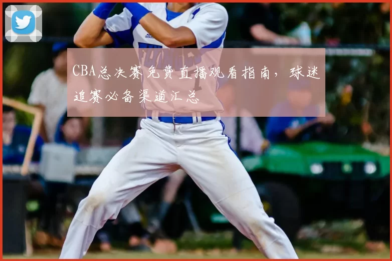 CBA总决赛免费直播观看指南，球迷追赛必备渠道汇总