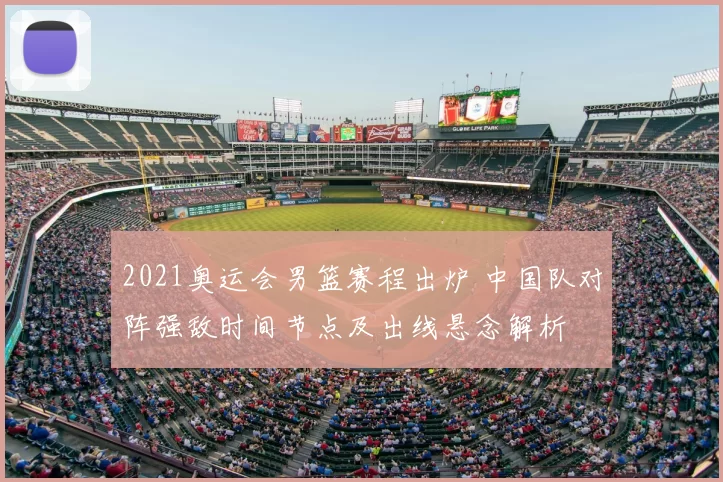 2021奥运会男篮赛程出炉 中国队对阵强敌时间节点及出线悬念解析