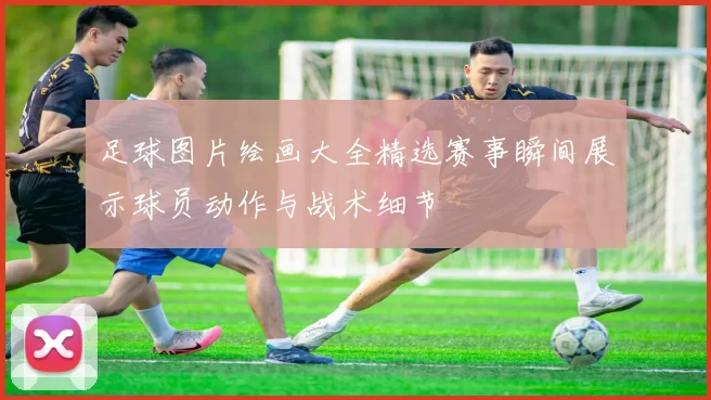 足球图片绘画大全精选赛事瞬间展示球员动作与战术细节