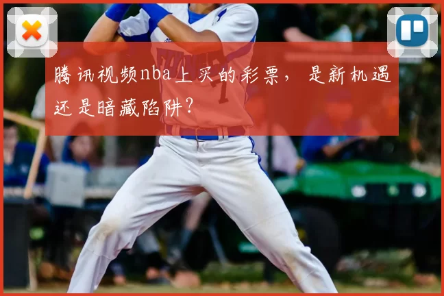 腾讯视频nba上买的彩票，是新机遇还是暗藏陷阱？