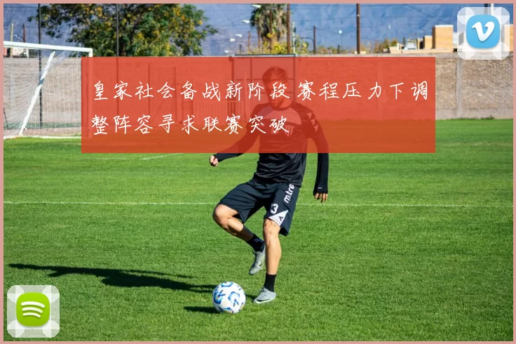 皇家社会备战新阶段 赛程压力下调整阵容寻求联赛突破