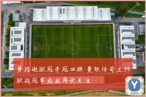 费格逊欧冠夺冠回顾 曼联传奇主帅欧战冠军成就再受关注