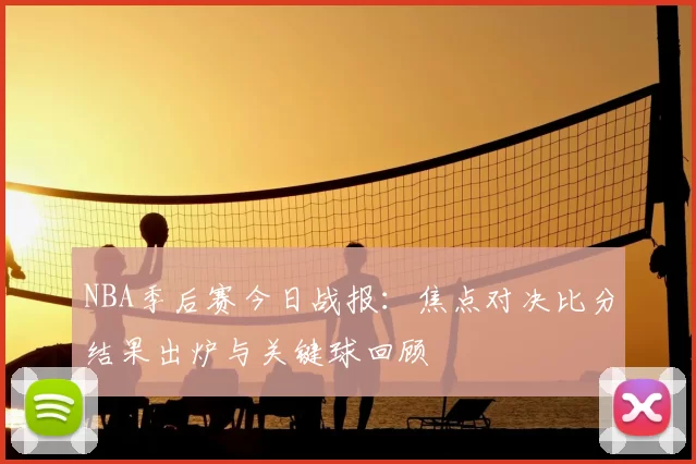 NBA季后赛今日战报：焦点对决比分结果出炉与关键球回顾