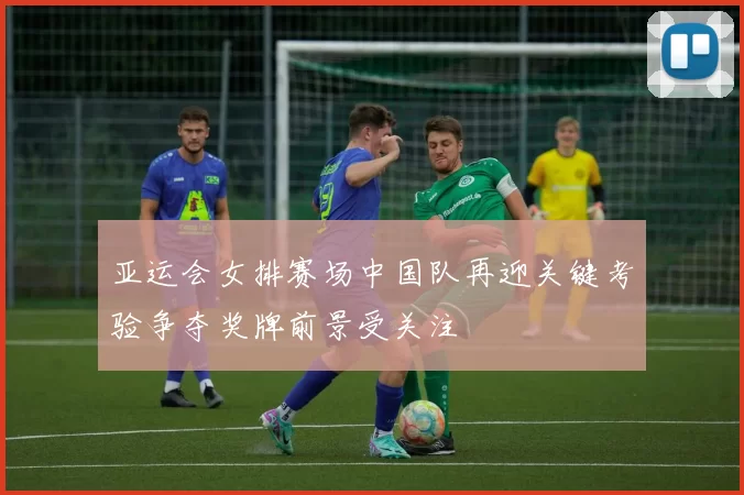 亚运会女排赛场中国队再迎关键考验争夺奖牌前景受关注