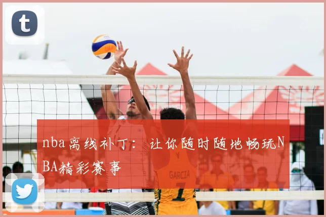 nba离线补丁：让你随时随地畅玩NBA精彩赛事