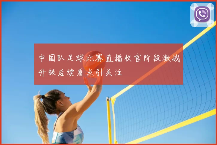 中国队足球比赛直播收官阶段激战升级后续看点引关注