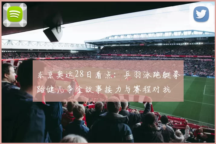 东京奥运28日看点：乒羽泳跑艇拳跆健儿争金故事接力与赛程对抗