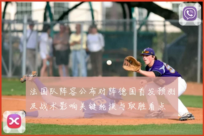 法国队阵容公布对阵德国首发预测及战术影响关键轮换与取胜看点