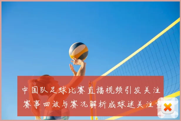 中国队足球比赛直播视频引发关注 赛事回放与赛况解析成球迷关注重点