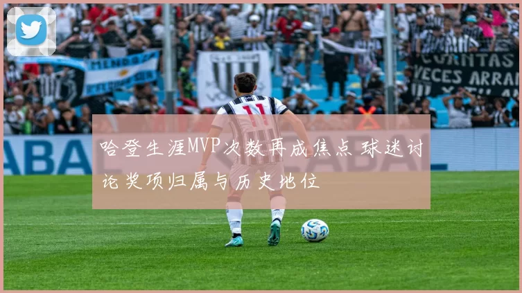 哈登生涯MVP次数再成焦点 球迷讨论奖项归属与历史地位