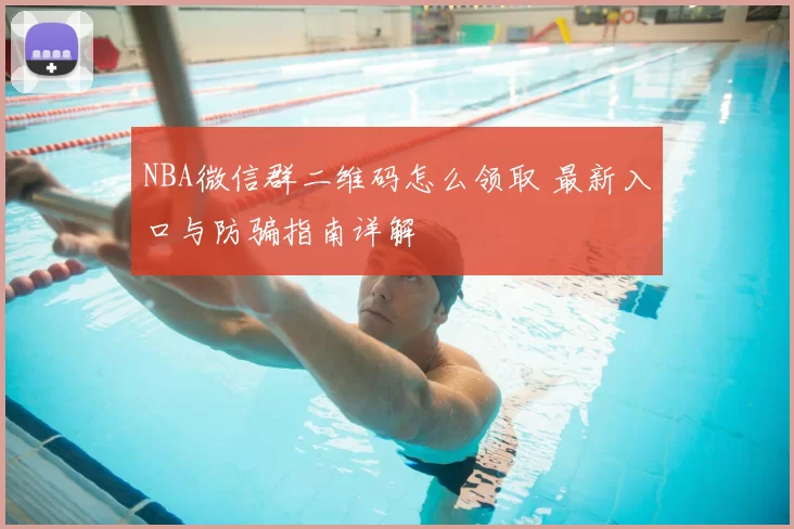 NBA微信群二维码怎么领取 最新入口与防骗指南详解