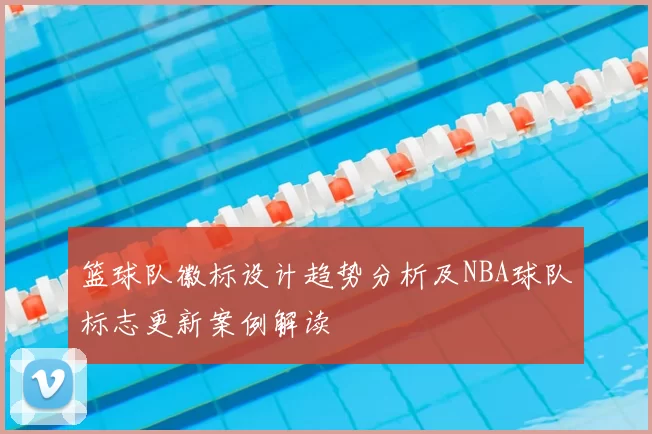 篮球队徽标设计趋势分析及NBA球队标志更新案例解读