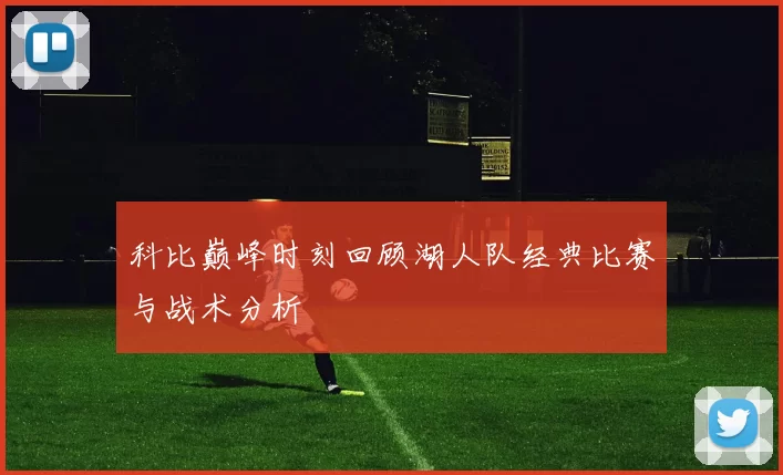 科比巅峰时刻回顾湖人队经典比赛与战术分析