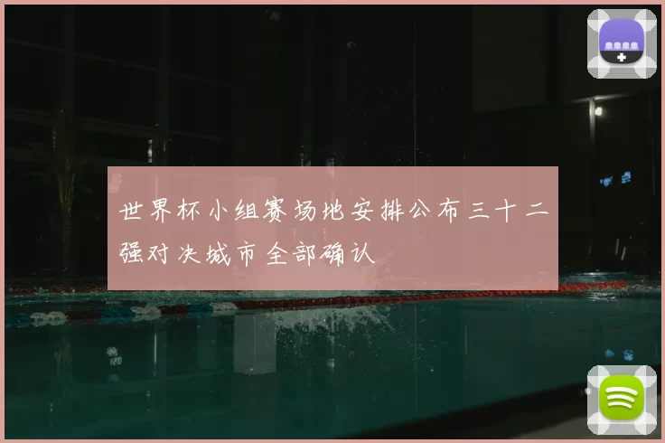 世界杯小组赛场地安排公布三十二强对决城市全部确认