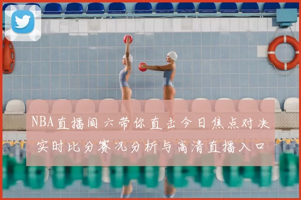 NBA直播间六带你直击今日焦点对决 实时比分赛况分析与高清直播入口