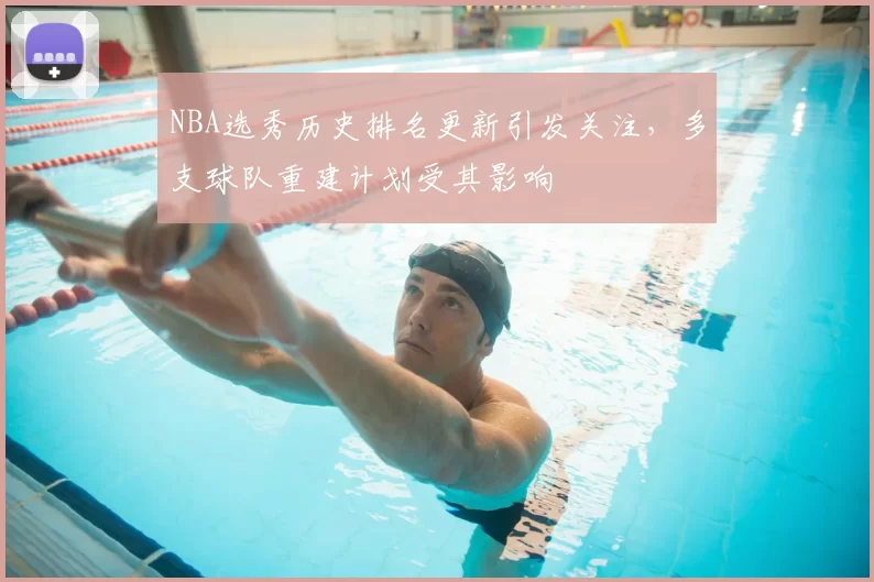 NBA选秀历史排名更新引发关注，多支球队重建计划受其影响