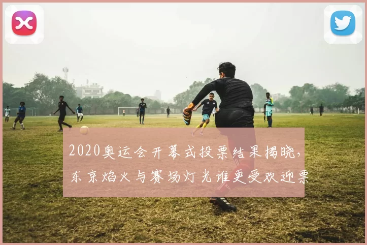 2020奥运会开幕式投票结果揭晓，东京焰火与赛场灯光谁更受欢迎票数解析