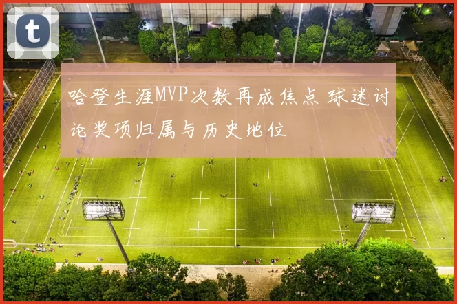 哈登生涯MVP次数再成焦点 球迷讨论奖项归属与历史地位