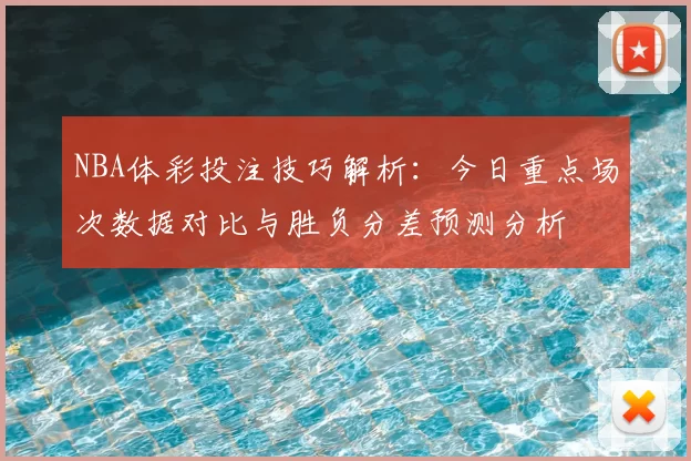NBA体彩投注技巧解析：今日重点场次数据对比与胜负分差预测分析