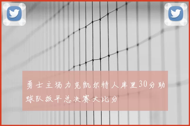 勇士主场力克凯尔特人库里30分助球队扳平总决赛大比分