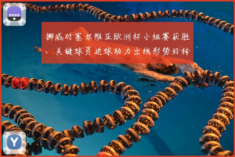 挪威对塞尔维亚欧洲杯小组赛获胜，关键球员进球助力出线形势好转