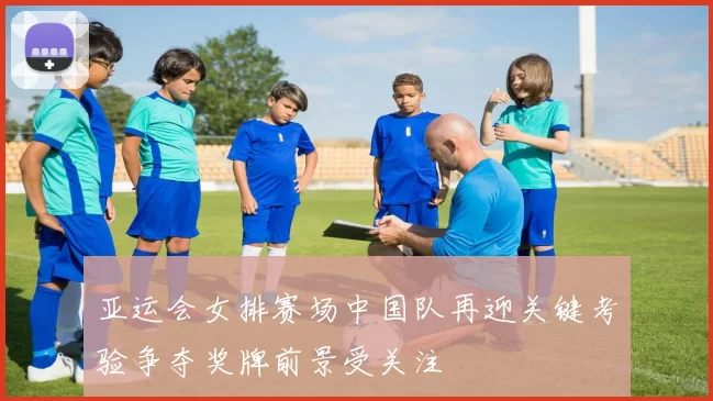 亚运会女排赛场中国队再迎关键考验争夺奖牌前景受关注