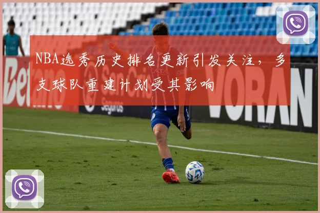 NBA选秀历史排名更新引发关注，多支球队重建计划受其影响
