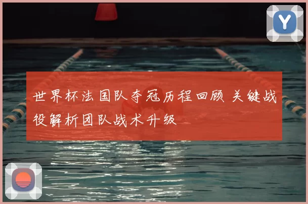 世界杯法国队夺冠历程回顾 关键战役解析团队战术升级