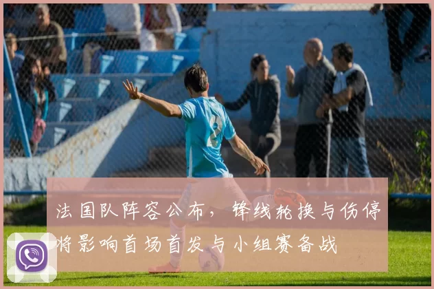 法国队阵容公布,锋线轮换与伤停将影响首场首发与小组赛备战