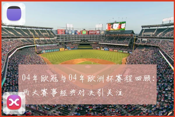 04年欧冠与04年欧洲杯赛程回顾：两大赛事经典对决引关注