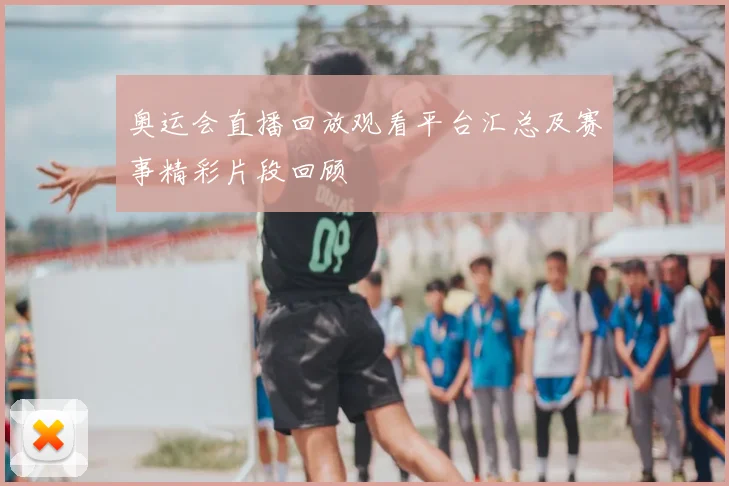 奥运会直播回放观看平台汇总及赛事精彩片段回顾