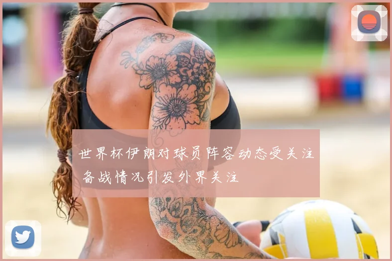世界杯伊朗对球员阵容动态受关注 备战情况引发外界关注
