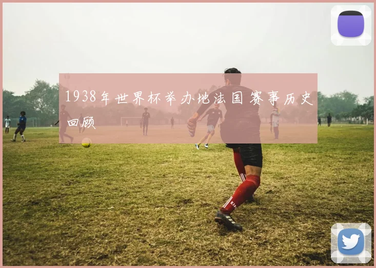 1938年世界杯举办地法国 赛事历史回顾