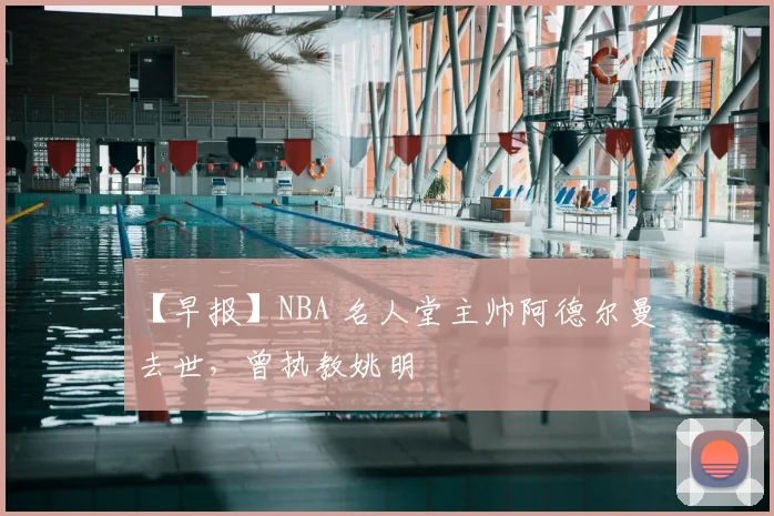 【早报】NBA 名人堂主帅阿德尔曼去世，曾执教姚明