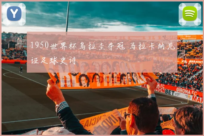 1950世界杯乌拉圭夺冠 马拉卡纳见证足球史诗