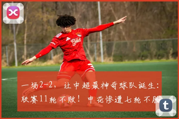 一场2-2，让中超最神奇球队诞生：联赛11轮不败！申花惨遭七轮不胜_比赛_西海岸_比分