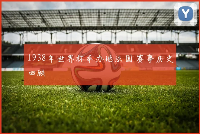 1938年世界杯举办地法国 赛事历史回顾