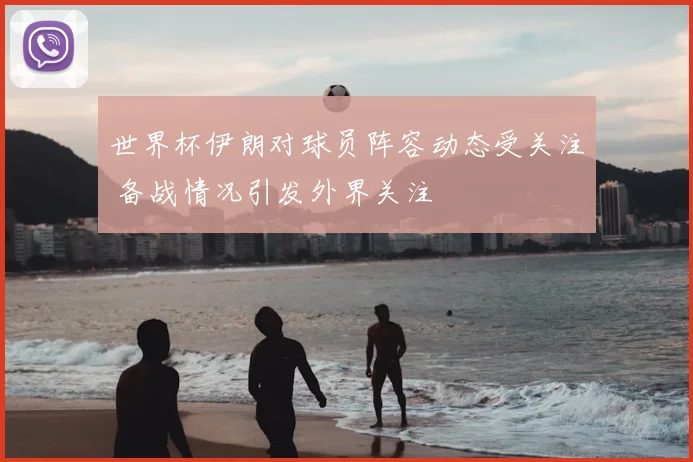 世界杯伊朗对球员阵容动态受关注 备战情况引发外界关注