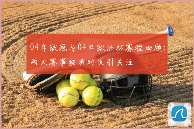 04年欧冠与04年欧洲杯赛程回顾:两大赛事经典对决引关注
