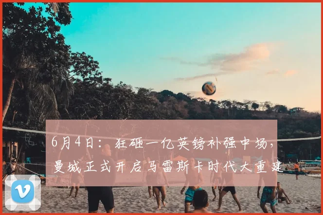 6月4日：狂砸一亿英镑补强中场，曼城正式开启马雷斯卡时代大重建！_球员_贝尔纳多席尔_战术