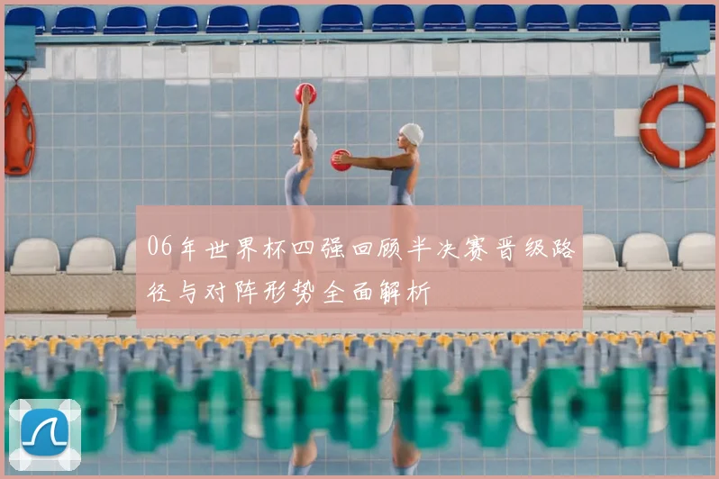06年世界杯四强回顾半决赛晋级路径与对阵形势全面解析